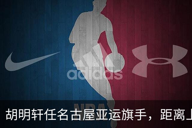 胡明轩任名古屋亚运旗手，距离上次李楠举旗已经24年，男篮小个扛大任